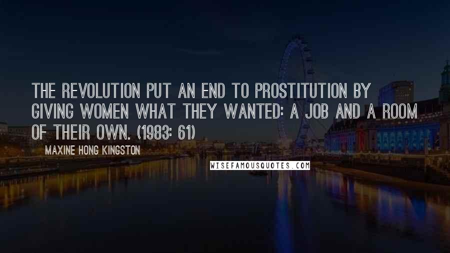 Maxine Hong Kingston quotes: The Revolution put an end to prostitution by giving women what they wanted: a job and a room of their own. (1983: 61) Maxine Hong Kingston quotes: The Revolution put an end to prostitution by giving women what they wanted: a job and a room of their own. (1983: 61)