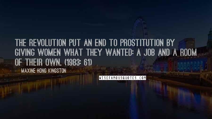 Maxine Hong Kingston quotes: The Revolution put an end to prostitution by giving women what they wanted: a job and a room of their own. (1983: 61)