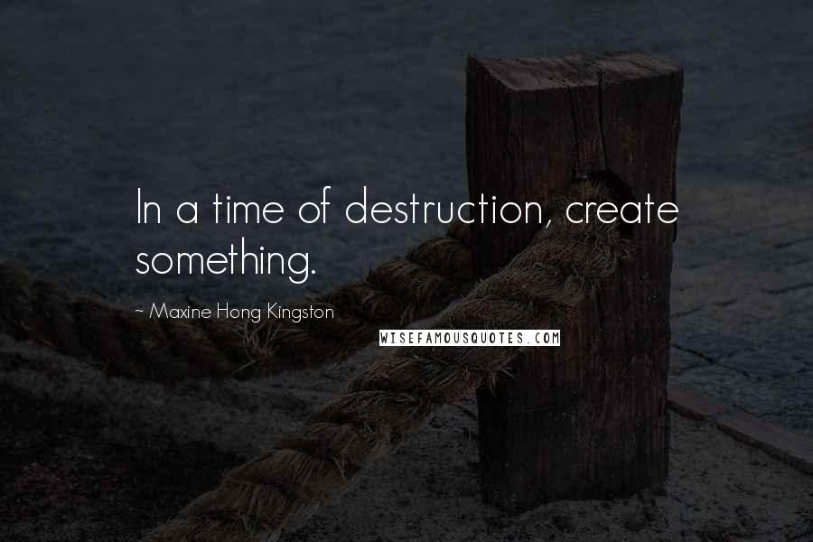Maxine Hong Kingston quotes: In a time of destruction, create something.