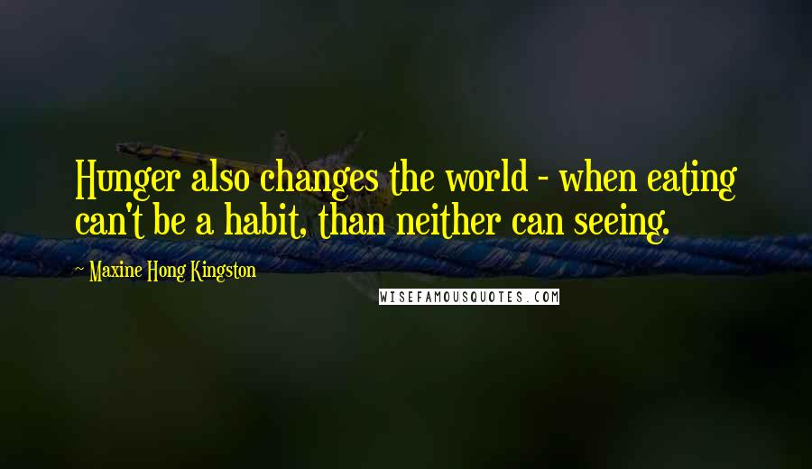 Maxine Hong Kingston quotes: Hunger also changes the world - when eating can't be a habit, than neither can seeing.