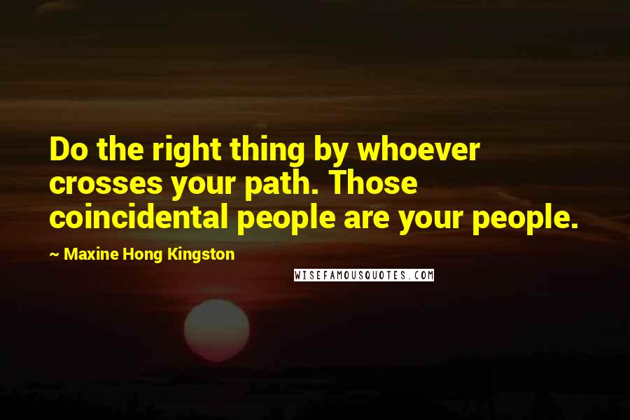 Maxine Hong Kingston quotes: Do the right thing by whoever crosses your path. Those coincidental people are your people.