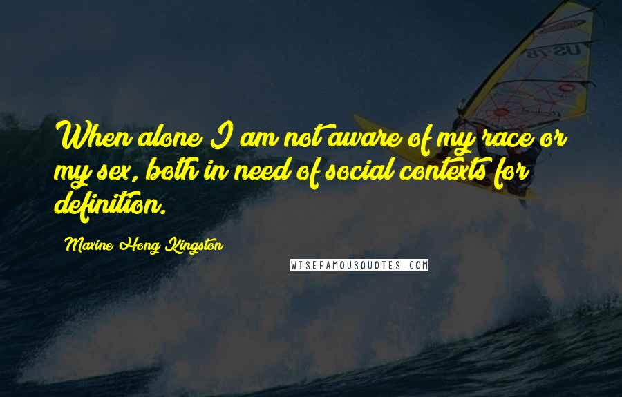 Maxine Hong Kingston quotes: When alone I am not aware of my race or my sex, both in need of social contexts for definition.