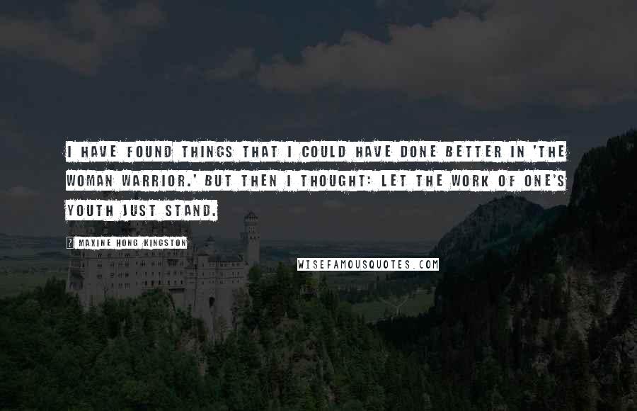 Maxine Hong Kingston quotes: I have found things that I could have done better in 'The Woman Warrior.' But then I thought: Let the work of one's youth just stand.