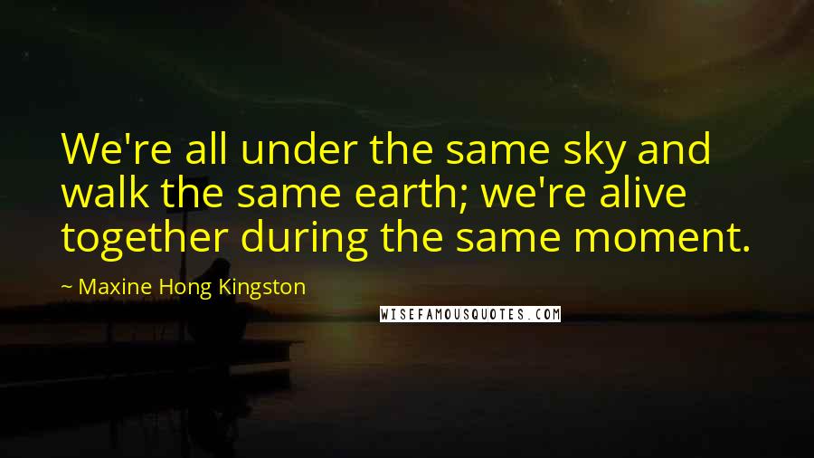 Maxine Hong Kingston quotes: We're all under the same sky and walk the same earth; we're alive together during the same moment.