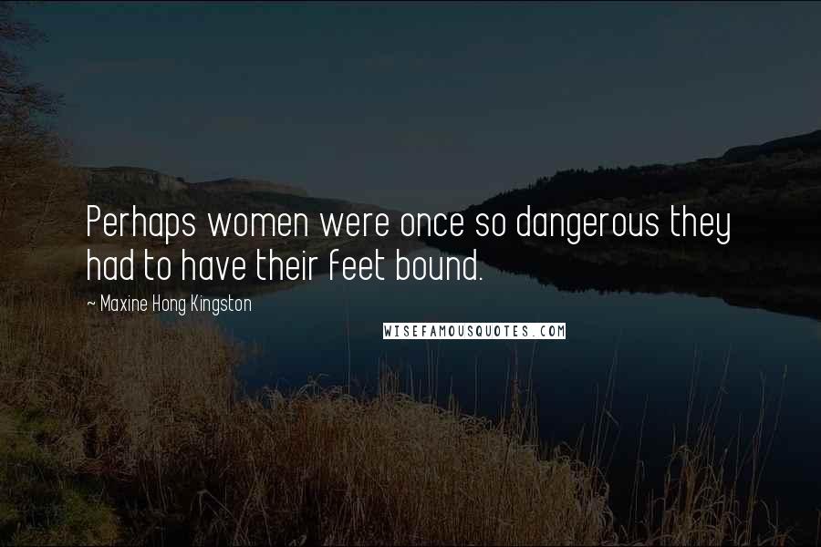 Maxine Hong Kingston quotes: Perhaps women were once so dangerous they had to have their feet bound.