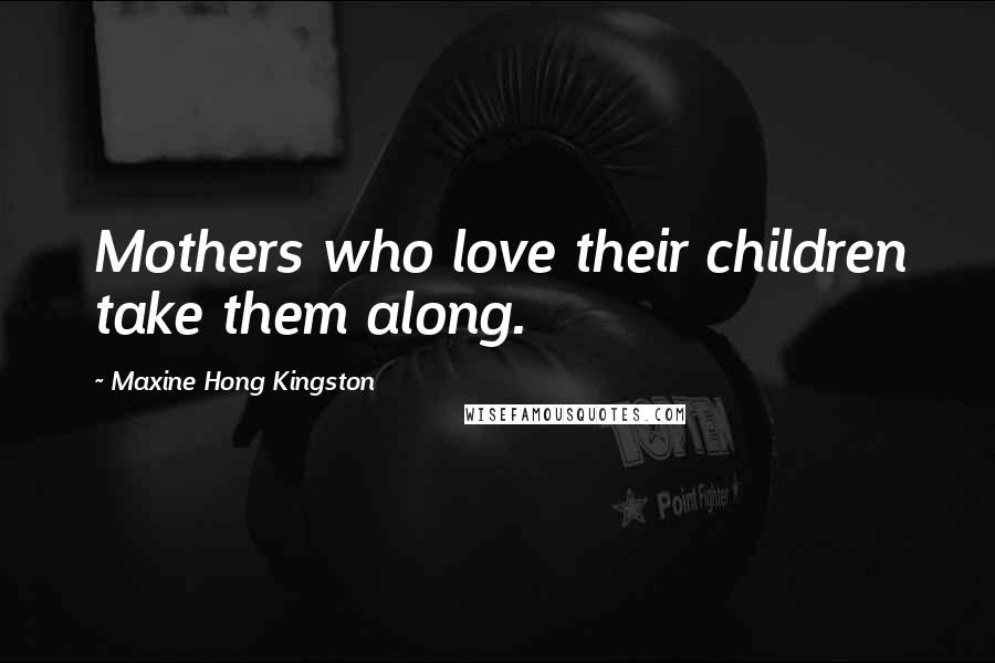 Maxine Hong Kingston quotes: Mothers who love their children take them along.