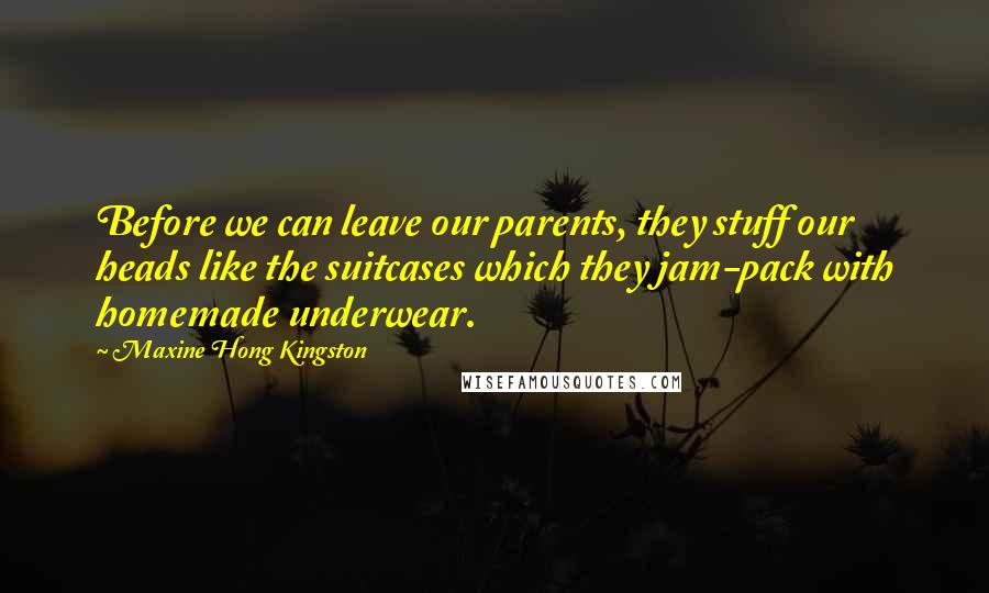 Maxine Hong Kingston quotes: Before we can leave our parents, they stuff our heads like the suitcases which they jam-pack with homemade underwear.