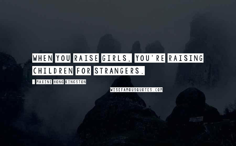 Maxine Hong Kingston quotes: When you raise girls, you're raising children for strangers.