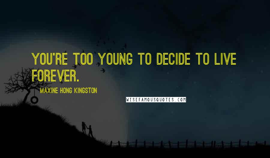 Maxine Hong Kingston quotes: You're too young to decide to live forever.