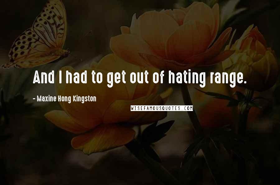 Maxine Hong Kingston quotes: And I had to get out of hating range.