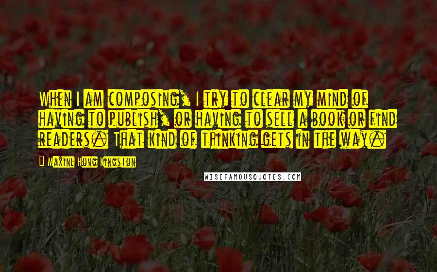Maxine Hong Kingston quotes: When I am composing, I try to clear my mind of having to publish, or having to sell a book or find readers. That kind of thinking gets in the Maxine Hong Kingston quotes: When I am composing, I try to clear my mind of having to publish, or having to sell a book or find readers. That kind of thinking gets in the