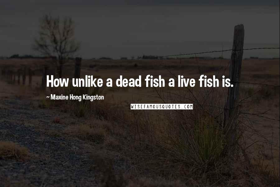 Maxine Hong Kingston quotes: How unlike a dead fish a live fish is.