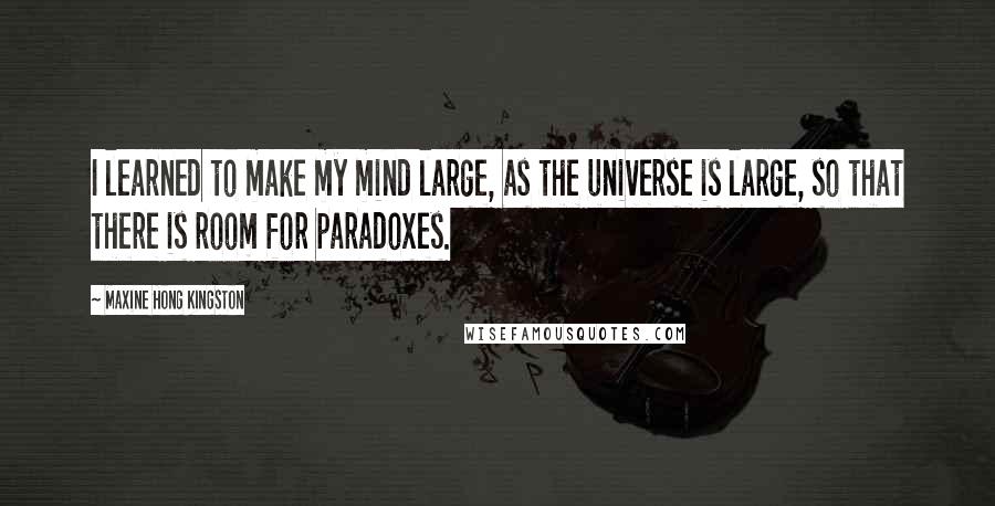 Maxine Hong Kingston quotes: I learned to make my mind large, as the universe is large, so that there is room for paradoxes.