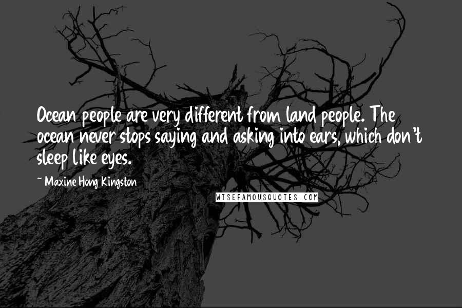 Maxine Hong Kingston quotes: Ocean people are very different from land people. The ocean never stops saying and asking into ears, which don't sleep like eyes.