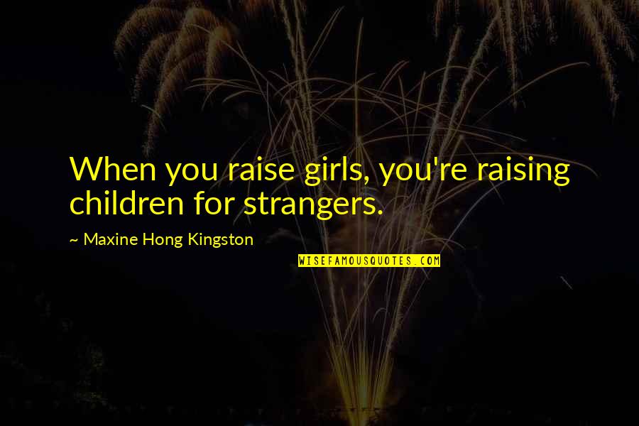 Maxine Kingston Quotes By Maxine Hong Kingston: When you raise girls, you're raising children for
