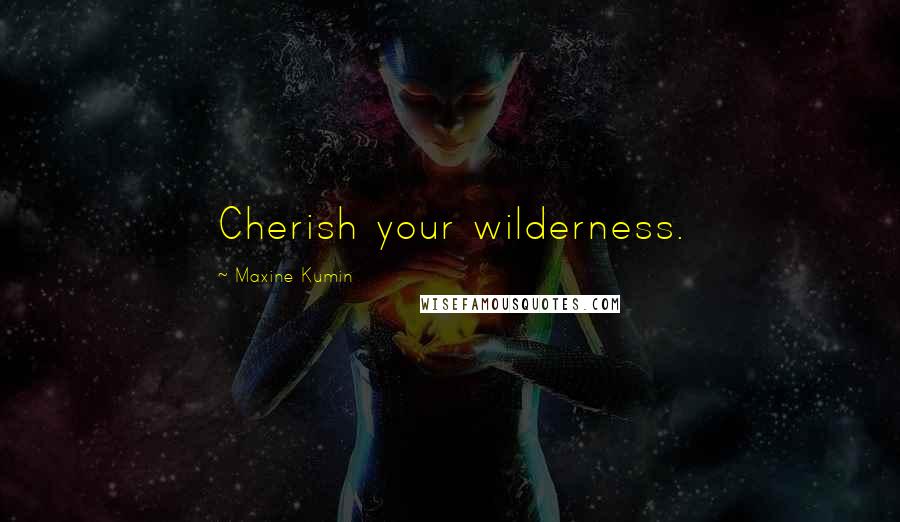 Maxine Kumin quotes: Cherish your wilderness.