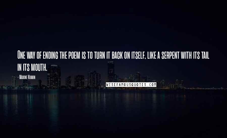 Maxine Kumin quotes: One way of ending the poem is to turn it back on itself, like a serpent with its tail in its mouth.