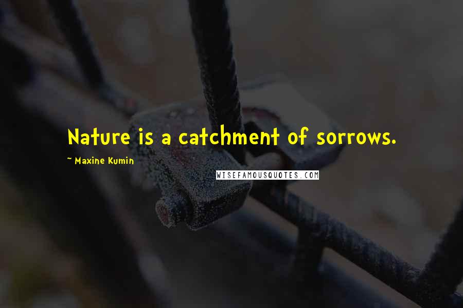 Maxine Kumin quotes: Nature is a catchment of sorrows.