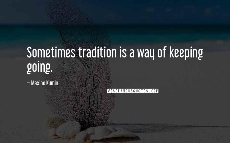 Maxine Kumin quotes: Sometimes tradition is a way of keeping going.