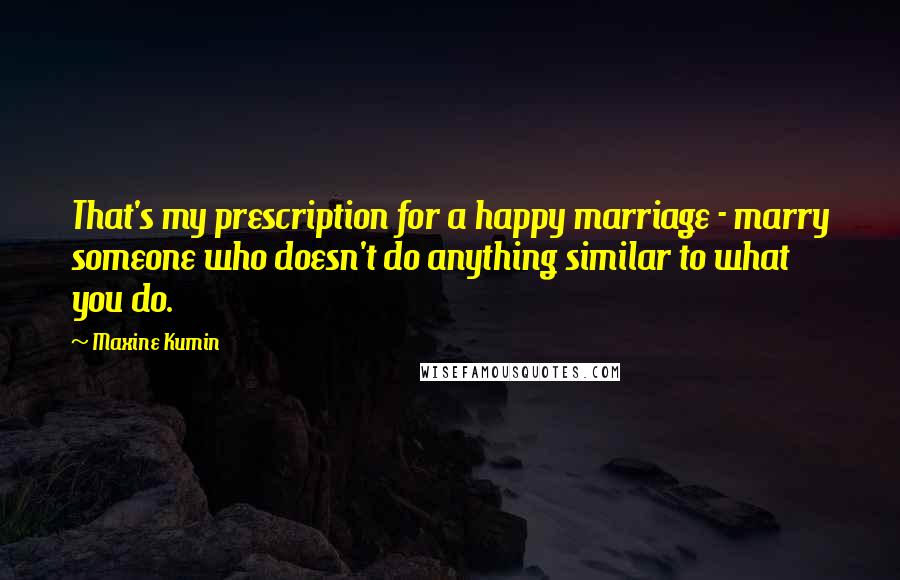 Maxine Kumin quotes: That's my prescription for a happy marriage - marry someone who doesn't do anything similar to what you do.