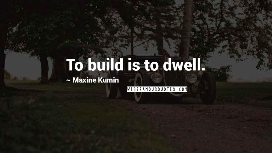 Maxine Kumin quotes: To build is to dwell.