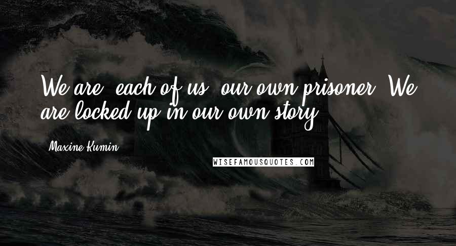 Maxine Kumin quotes: We are, each of us, our own prisoner. We are locked up in our own story.