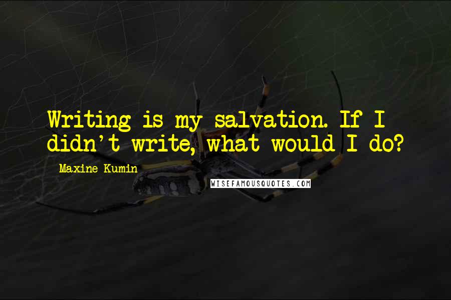 Maxine Kumin quotes: Writing is my salvation. If I didn't write, what would I do?