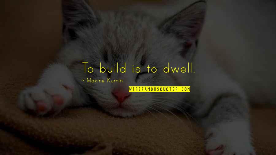 Maxine Kumin Quotes By Maxine Kumin: To build is to dwell.