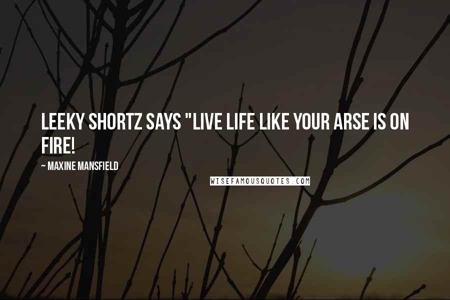Maxine Mansfield quotes: Leeky Shortz says "Live life like your arse is on fire! Maxine Mansfield quotes: Leeky Shortz says "Live life like your arse is on fire!