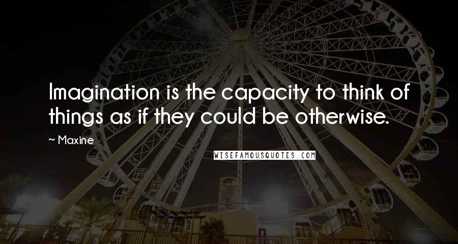 Maxine quotes: Imagination is the capacity to think of things as if they could be otherwise.