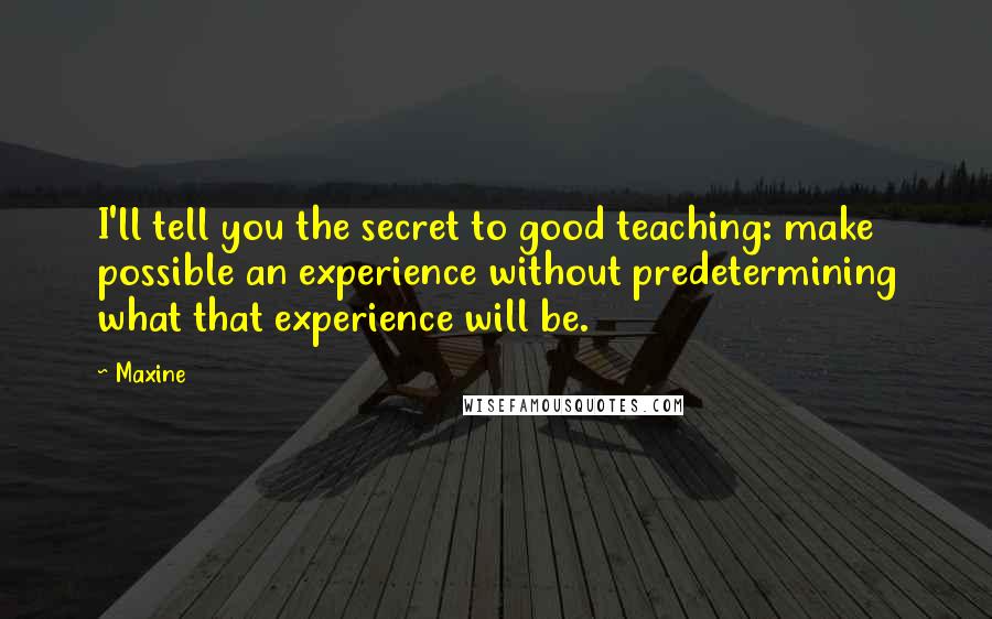 Maxine quotes: I'll tell you the secret to good teaching: make possible an experience without predetermining what that experience will be.