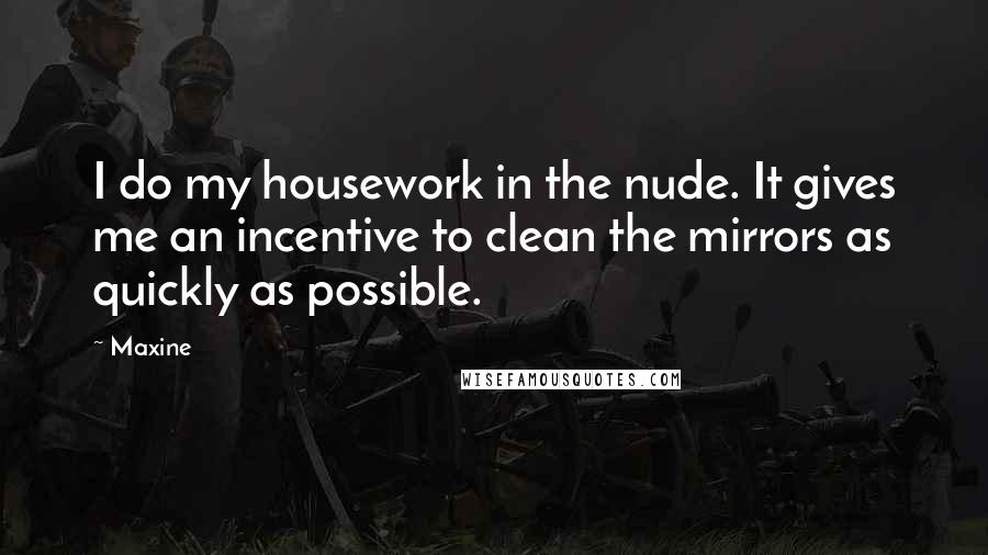 Maxine quotes: I do my housework in the nude. It gives me an incentive to clean the mirrors as quickly as possible. Maxine quotes: I do my housework in the nude. It gives me an incentive to clean the mirrors as quickly as possible.