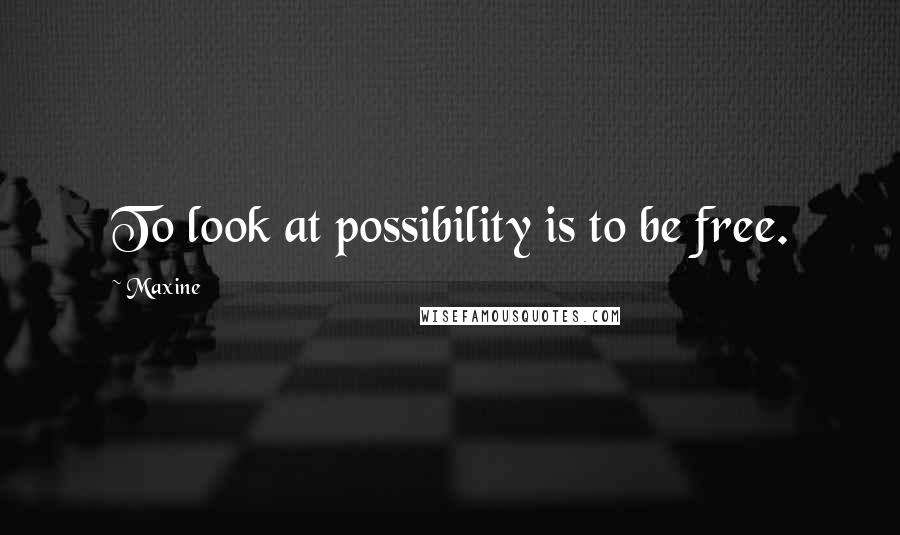 Maxine quotes: To look at possibility is to be free.