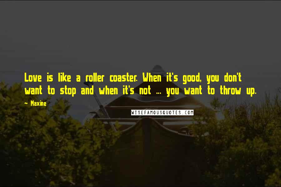 Maxine quotes: Love is like a roller coaster. When it's good, you don't want to stop and when it's not ... you want to throw up. Maxine quotes: Love is like a roller coaster. When it's good, you don't want to stop and when it's not ... you want to throw up.