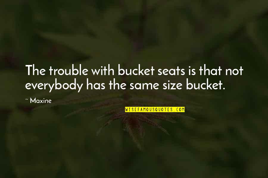 Maxine Quotes By Maxine: The trouble with bucket seats is that not