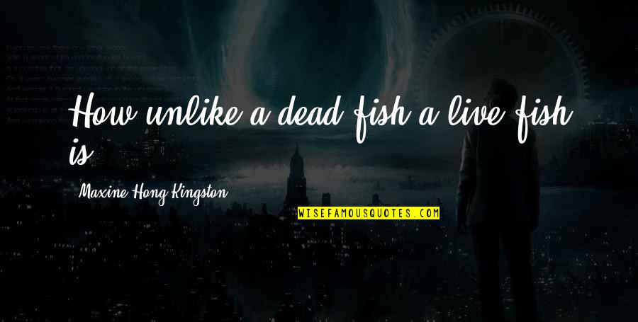 Maxine Quotes By Maxine Hong Kingston: How unlike a dead fish a live fish Maxine Quotes By Maxine Hong Kingston: How unlike a dead fish a live fish
