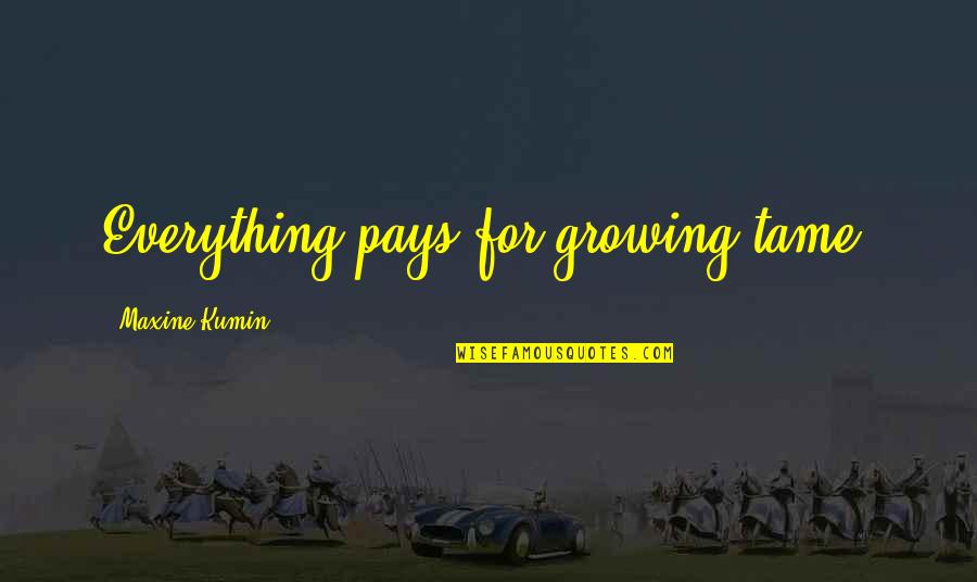 Maxine Quotes By Maxine Kumin: Everything pays for growing tame. Maxine Quotes By Maxine Kumin: Everything pays for growing tame.