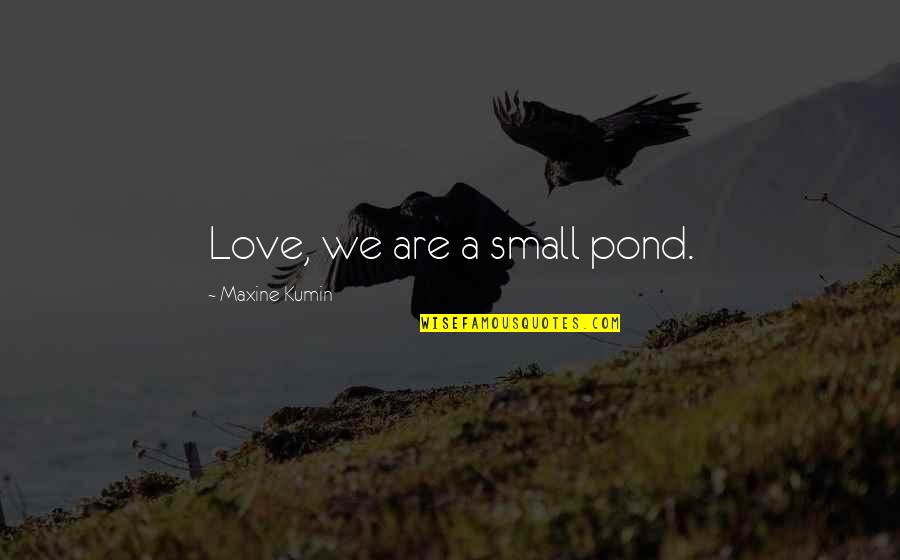 Maxine Quotes By Maxine Kumin: Love, we are a small pond. Maxine Quotes By Maxine Kumin: Love, we are a small pond.