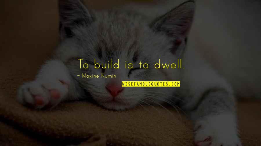 Maxine Quotes By Maxine Kumin: To build is to dwell. Maxine Quotes By Maxine Kumin: To build is to dwell.