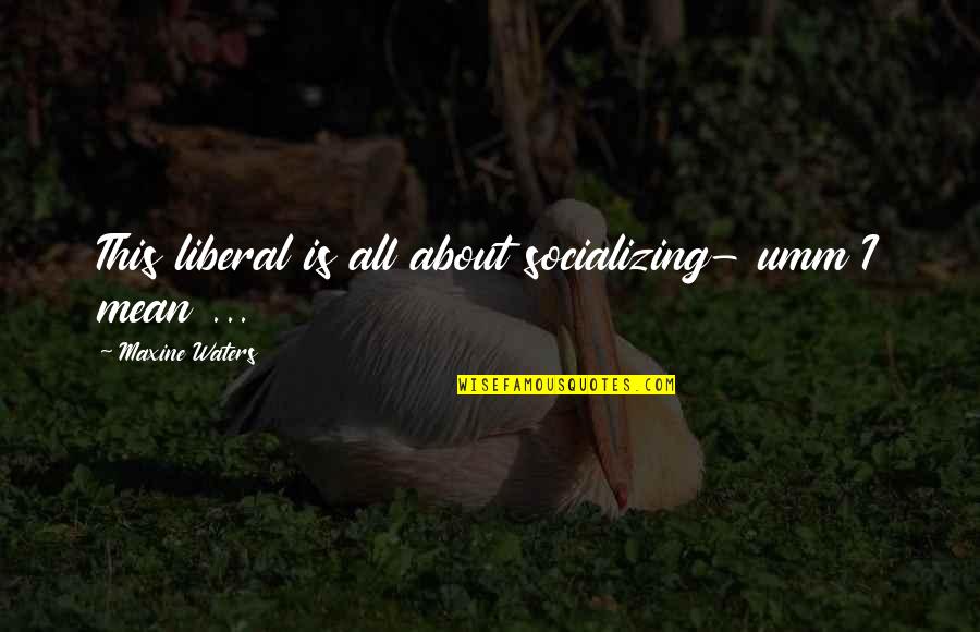 Maxine Quotes By Maxine Waters: This liberal is all about socializing- umm I Maxine Quotes By Maxine Waters: This liberal is all about socializing- umm I