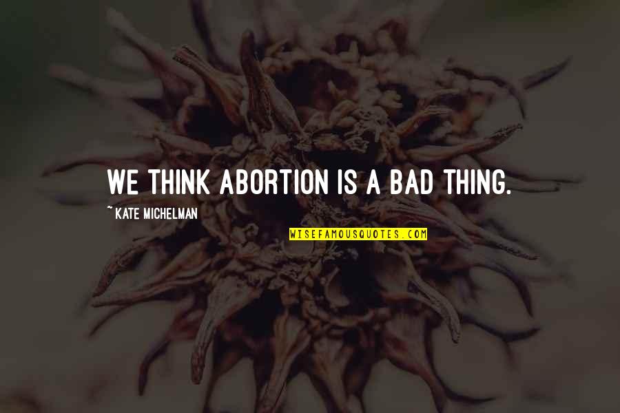 Maxis Quotes By Kate Michelman: We think abortion is a bad thing.