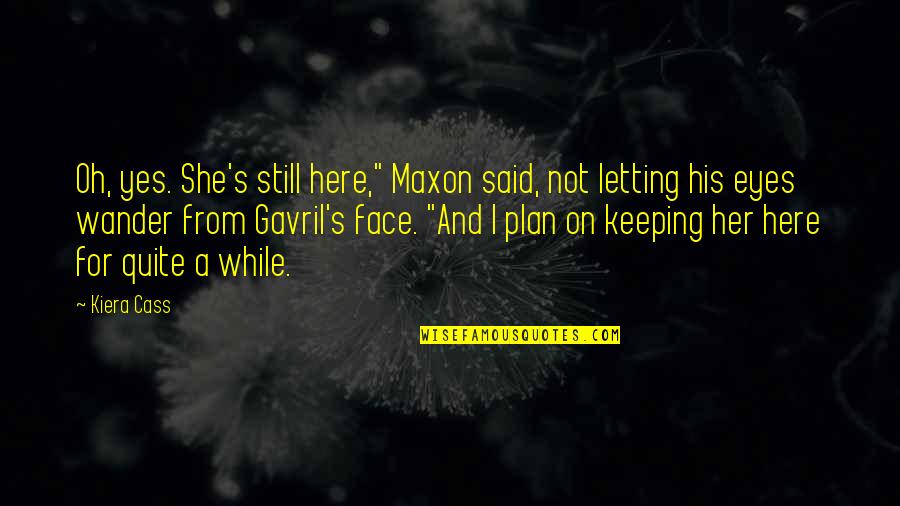 Maxon The Selection Quotes By Kiera Cass: Oh, yes. She's still here," Maxon said, not