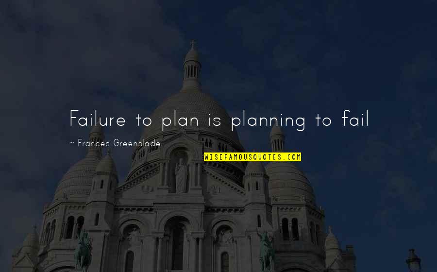 Maxville Quotes By Frances Greenslade: Failure to plan is planning to fail