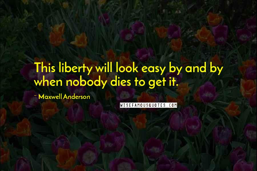 Maxwell Anderson quotes: This liberty will look easy by and by when nobody dies to get it.