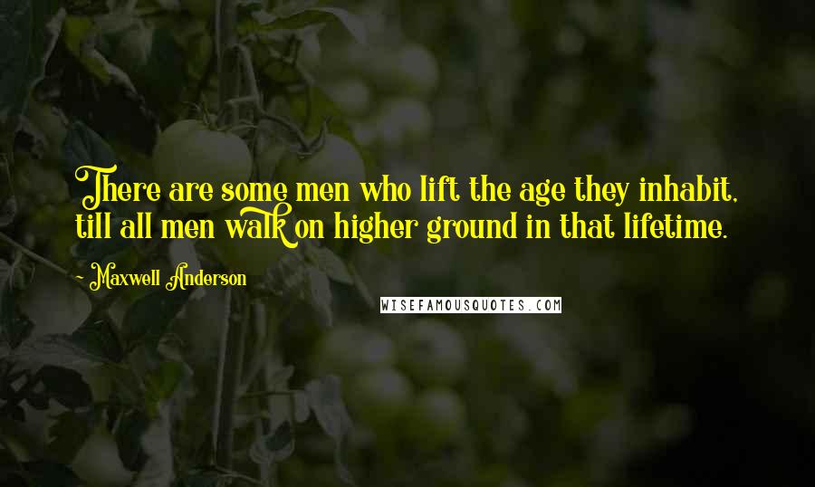Maxwell Anderson quotes: There are some men who lift the age they inhabit, till all men walk on higher ground in that lifetime.