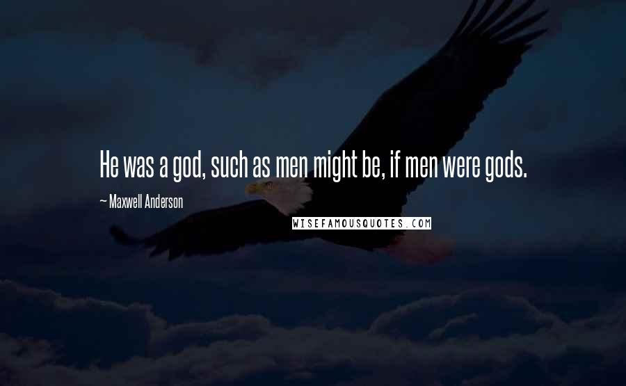 Maxwell Anderson quotes: He was a god, such as men might be, if men were gods.