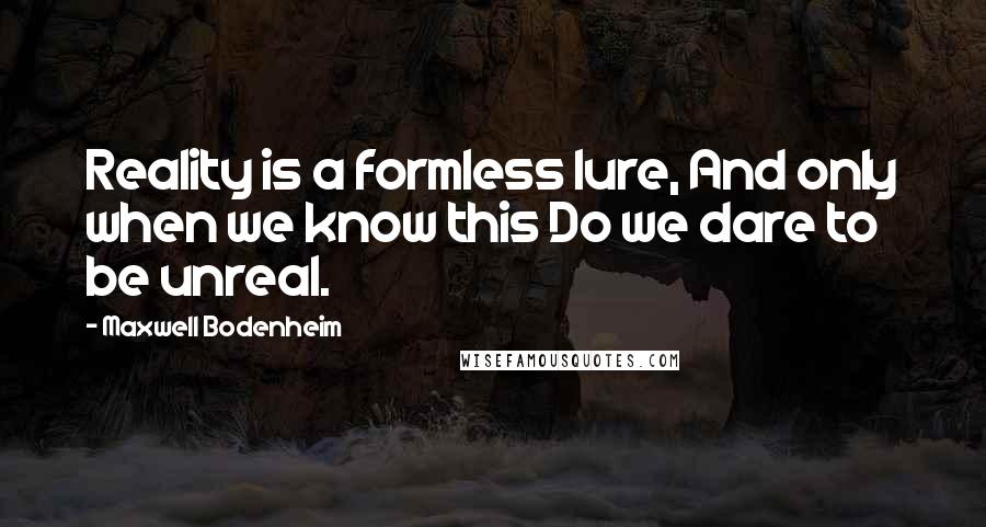 Maxwell Bodenheim quotes: Reality is a formless lure, And only when we know this Do we dare to be unreal.