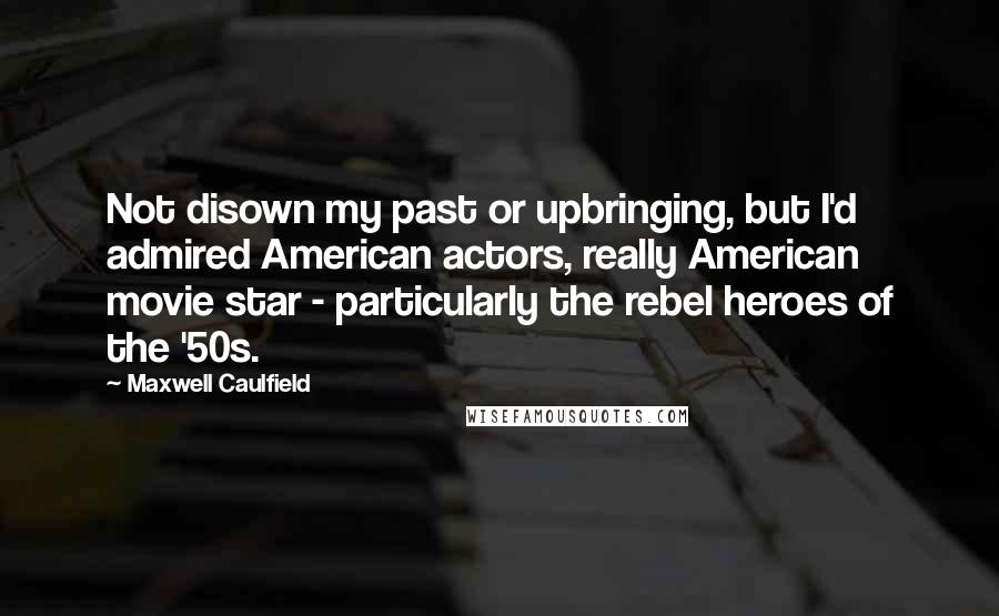 Maxwell Caulfield quotes: Not disown my past or upbringing, but I'd admired American actors, really American movie star - particularly the rebel heroes of the '50s.