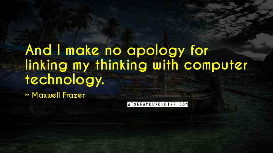 Maxwell Frazer quotes: And I make no apology for linking my thinking with computer technology.