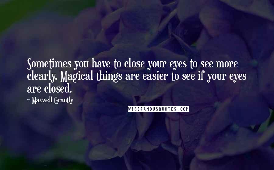 Maxwell Grantly quotes: Sometimes you have to close your eyes to see more clearly. Magical things are easier to see if your eyes are closed.